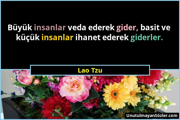 Lao Tzu - Büyük insanlar veda ederek gider, basit ve küçük insanlar ihanet ederek giderler....