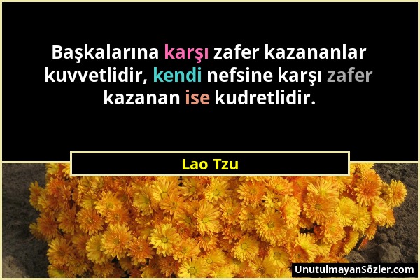 Lao Tzu - Başkalarına karşı zafer kazananlar kuvvetlidir, kendi nefsine karşı zafer kazanan ise kudretlidir....