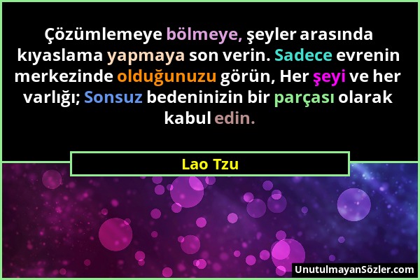 Lao Tzu - Çözümlemeye bölmeye, şeyler arasında kıyaslama yapmaya son verin. Sadece evrenin merkezinde olduğunuzu görün, Her şeyi ve her varlığı; Sonsu...