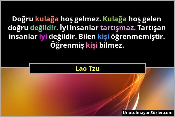 Lao Tzu - Doğru kulağa hoş gelmez. Kulağa hoş gelen doğru değildir. İyi insanlar tartışmaz. Tartışan insanlar iyi değildir. Bilen kişi öğrenmemiştir....