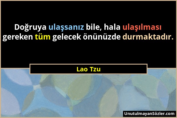 Lao Tzu - Doğruya ulaşsanız bile, hala ulaşılması gereken tüm gelecek önünüzde durmaktadır....