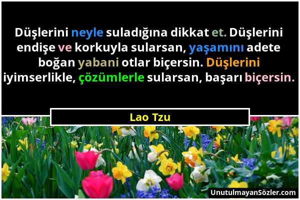 Lao Tzu - Düşlerini neyle suladığına dikkat et. Düşlerini endişe ve korkuyla sularsan, yaşamını adete boğan yabani otlar biçersin. Düşlerini iyimserli...