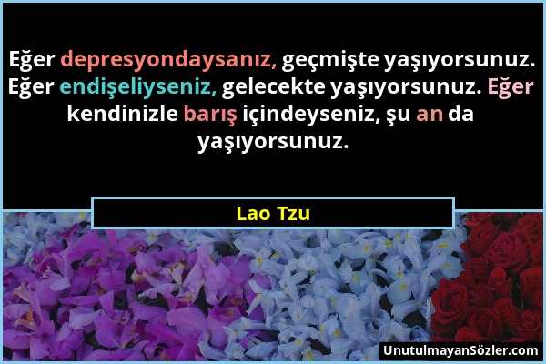 Lao Tzu - Eğer depresyondaysanız, geçmişte yaşıyorsunuz. Eğer endişeliyseniz, gelecekte yaşıyorsunuz. Eğer kendinizle barış içindeyseniz, şu an da yaş...