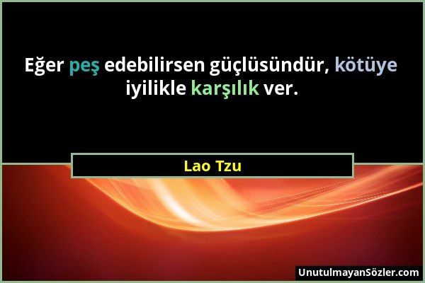 Lao Tzu - Eğer peş edebilirsen güçlüsündür, kötüye iyilikle karşılık ver....