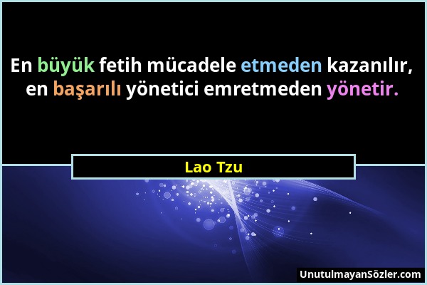 Lao Tzu - En büyük fetih mücadele etmeden kazanılır, en başarılı yönetici emretmeden yönetir....