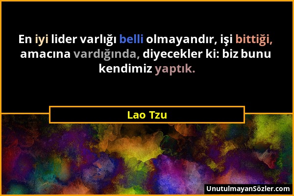 Lao Tzu - En iyi lider varlığı belli olmayandır, işi bittiği, amacına vardığında, diyecekler ki: biz bunu kendimiz yaptık....