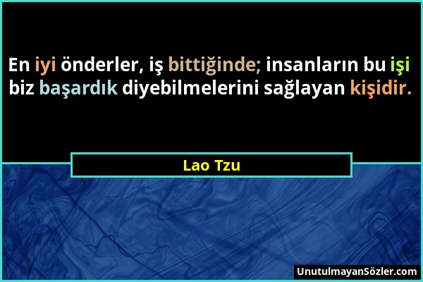 Lao Tzu - En iyi önderler, iş bittiğinde; insanların bu işi biz başardık diyebilmelerini sağlayan kişidir....