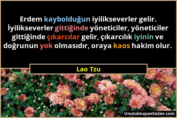 Lao Tzu - Erdem kaybolduğun iyilikseverler gelir. İyilikseverler gittiğinde yöneticiler, yöneticiler gittiğinde çıkarcılar gelir, çıkarcılık iyinin ve...