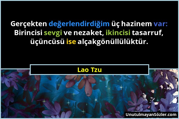 Lao Tzu - Gerçekten değerlendirdiğim üç hazinem var: Birincisi sevgi ve nezaket, ikincisi tasarruf, üçüncüsü ise alçakgönüllülüktür....