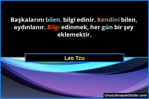 Lao Tzu - Başkalarını bilen, bilgi edinir. Kendini bilen, aydınlanır. Bilgi edinmek, her gün bir şey eklemektir....