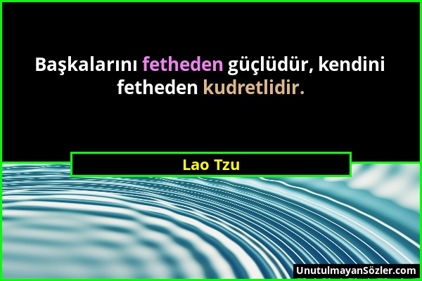 Lao Tzu - Başkalarını fetheden güçlüdür, kendini fetheden kudretlidir....