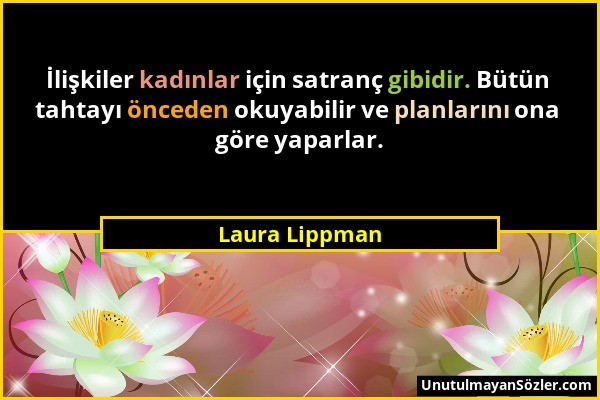 Laura Lippman - İlişkiler kadınlar için satranç gibidir. Bütün tahtayı önceden okuyabilir ve planlarını ona göre yaparlar....