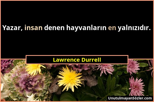 Lawrence Durrell - Yazar, insan denen hayvanların en yalnızıdır....