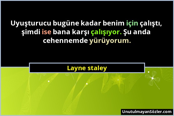 Layne staley - Uyuşturucu bugüne kadar benim için çalıştı, şimdi ise bana karşı çalışıyor. Şu anda cehennemde yürüyorum....