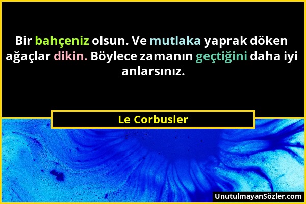 Le Corbusier - Bir bahçeniz olsun. Ve mutlaka yaprak döken ağaçlar dikin. Böylece zamanın geçtiğini daha iyi anlarsınız....