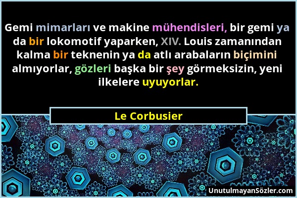 Le Corbusier - Gemi mimarları ve makine mühendisleri, bir gemi ya da bir lokomotif yaparken, XIV. Louis zamanından kalma bir teknenin ya da atlı araba...