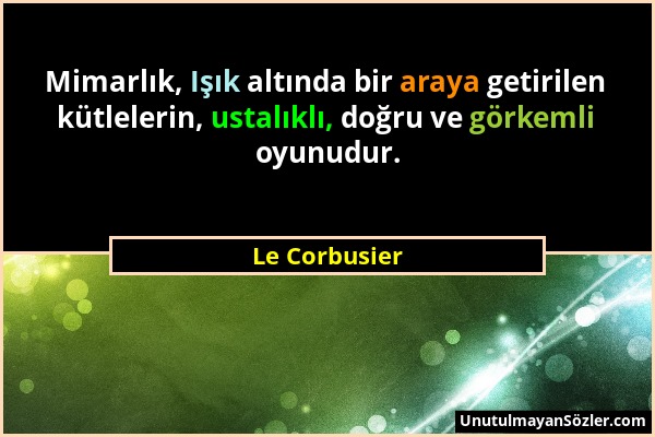 Le Corbusier - Mimarlık, Işık altında bir araya getirilen kütlelerin, ustalıklı, doğru ve görkemli oyunudur....