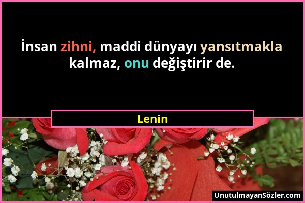 Lenin - İnsan zihni, maddi dünyayı yansıtmakla kalmaz, onu değiştirir de....