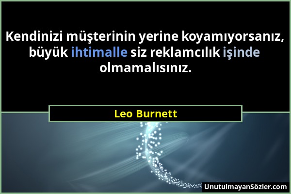 Leo Burnett - Kendinizi müşterinin yerine koyamıyorsanız, büyük ihtimalle siz reklamcılık işinde olmamalısınız....