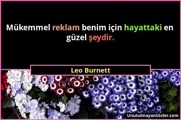 Leo Burnett - Mükemmel reklam benim için hayattaki en güzel şeydir....