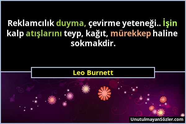 Leo Burnett - Reklamcılık duyma, çevirme yeteneği.. İşin kalp atışlarını teyp, kağıt, mürekkep haline sokmakdir....