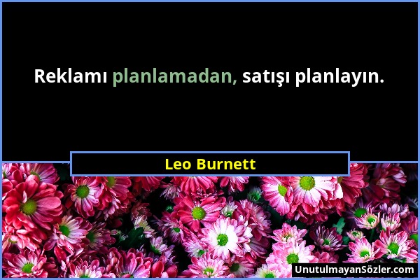 Leo Burnett - Reklamı planlamadan, satışı planlayın....