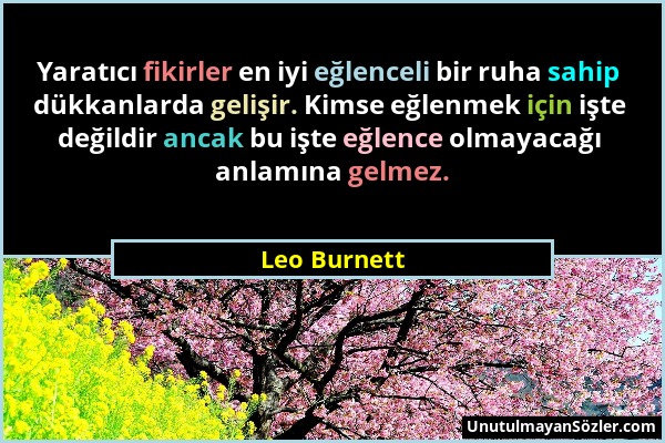 Leo Burnett - Yaratıcı fikirler en iyi eğlenceli bir ruha sahip dükkanlarda gelişir. Kimse eğlenmek için işte değildir ancak bu işte eğlence olmayacağ...