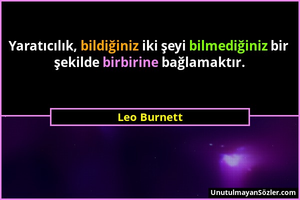 Leo Burnett - Yaratıcılık, bildiğiniz iki şeyi bilmediğiniz bir şekilde birbirine bağlamaktır....