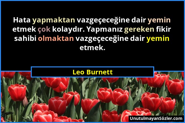Leo Burnett - Hata yapmaktan vazgeçeceğine dair yemin etmek çok kolaydır. Yapmanız gereken fikir sahibi olmaktan vazgeçeceğine dair yemin etmek....