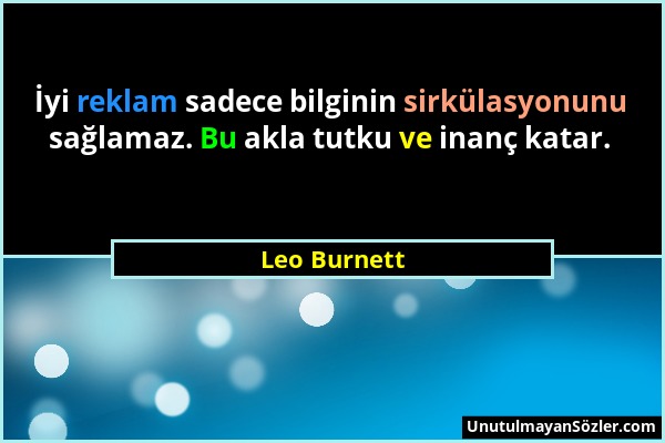 Leo Burnett - İyi reklam sadece bilginin sirkülasyonunu sağlamaz. Bu akla tutku ve inanç katar....