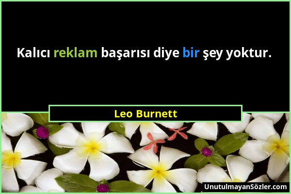 Leo Burnett - Kalıcı reklam başarısı diye bir şey yoktur....