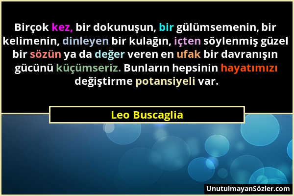 Leo Buscaglia - Birçok kez, bir dokunuşun, bir gülümsemenin, bir kelimenin, dinleyen bir kulağın, içten söylenmiş güzel bir sözün ya da değer veren en...