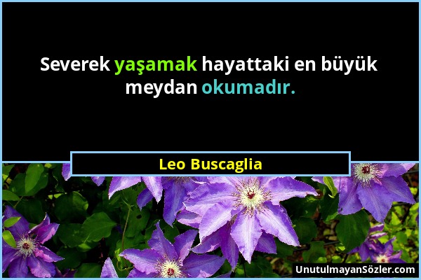 Leo Buscaglia - Severek yaşamak hayattaki en büyük meydan okumadır....