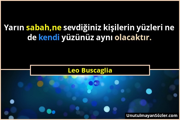 Leo Buscaglia - Yarın sabah,ne sevdiğiniz kişilerin yüzleri ne de kendi yüzünüz aynı olacaktır....