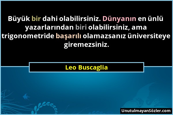 Leo Buscaglia - Büyük bir dahi olabilirsiniz. Dünyanın en ünlü yazarlarından biri olabilirsiniz, ama trigonometride başarılı olamazsanız üniversiteye...