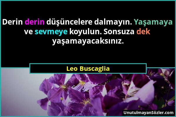 Leo Buscaglia - Derin derin düşüncelere dalmayın. Yaşamaya ve sevmeye koyulun. Sonsuza dek yaşamayacaksınız....