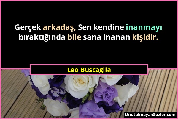 Leo Buscaglia - Gerçek arkadaş, Sen kendine inanmayı bıraktığında bile sana inanan kişidir....