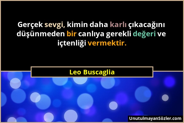 Leo Buscaglia - Gerçek sevgi, kimin daha karlı çıkacağını düşünmeden bir canlıya gerekli değeri ve içtenliği vermektir....