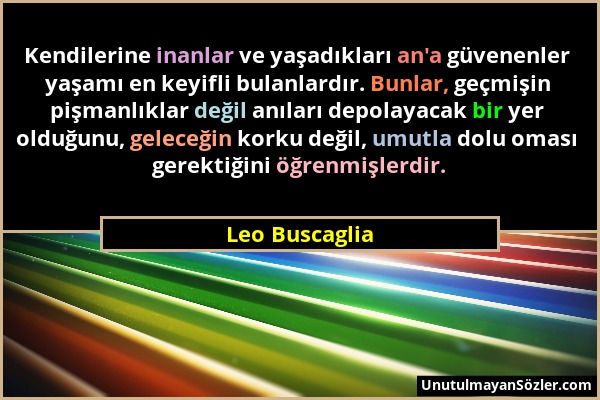 Leo Buscaglia - Kendilerine inanlar ve yaşadıkları an'a güvenenler yaşamı en keyifli bulanlardır. Bunlar, geçmişin pişmanlıklar değil anıları depolaya...