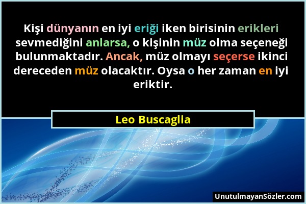 Leo Buscaglia - Kişi dünyanın en iyi eriği iken birisinin erikleri sevmediğini anlarsa, o kişinin müz olma seçeneği bulunmaktadır. Ancak, müz olmayı s...