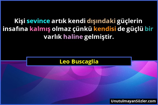 Leo Buscaglia - Kişi sevince artık kendi dışındaki güçlerin insafına kalmış olmaz çünkü kendisi de güçlü bir varlık haline gelmiştir....