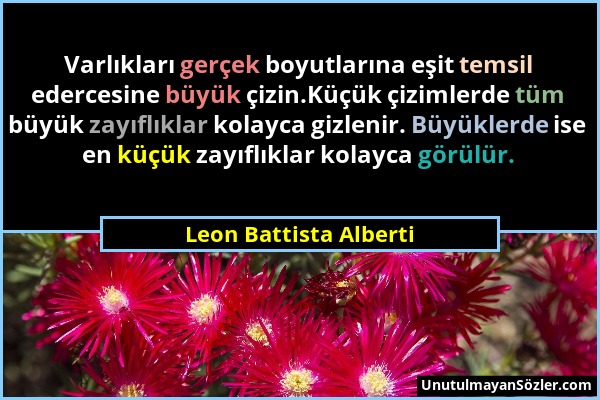 Leon Battista Alberti - Varlıkları gerçek boyutlarına eşit temsil edercesine büyük çizin.Küçük çizimlerde tüm büyük zayıflıklar kolayca gizlenir. Büyü...