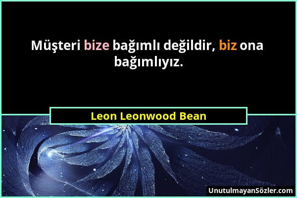 Leon Leonwood Bean - Müşteri bize bağımlı değildir, biz ona bağımlıyız....