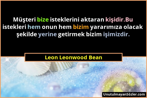 Leon Leonwood Bean - Müşteri bize isteklerini aktaran kişidir.Bu istekleri hem onun hem bizim yararımıza olacak şekilde yerine getirmek bizim işimizdi...