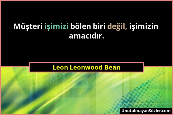 Leon Leonwood Bean - Müşteri işimizi bölen biri değil, işimizin amacıdır....