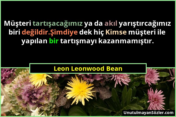 Leon Leonwood Bean - Müşteri tartışacağımız ya da akıl yarıştırcağımız biri değildir.Şimdiye dek hiç Kimse müşteri ile yapılan bir tartışmayı kazanmam...