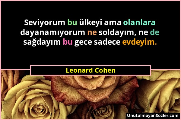 Leonard Cohen - Seviyorum bu ülkeyi ama olanlara dayanamıyorum ne soldayım, ne de sağdayım bu gece sadece evdeyim....