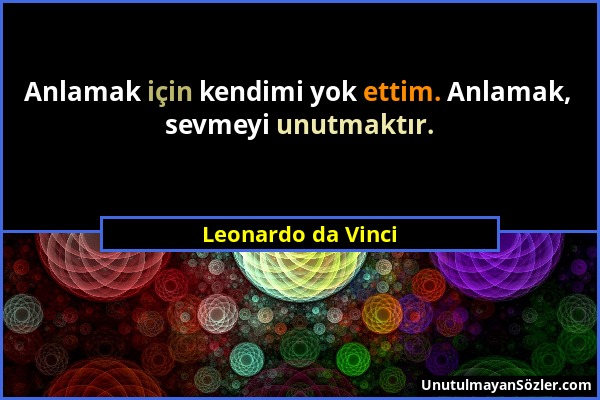 Leonardo da Vinci - Anlamak için kendimi yok ettim. Anlamak, sevmeyi unutmaktır....