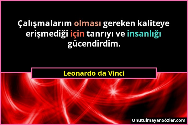 Leonardo da Vinci - Çalışmalarım olması gereken kaliteye erişmediği için tanrıyı ve insanlığı gücendirdim....