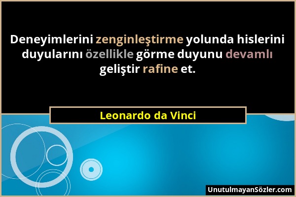 Leonardo da Vinci - Deneyimlerini zenginleştirme yolunda hislerini duyularını özellikle görme duyunu devamlı geliştir rafine et....
